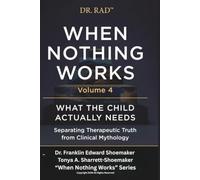 WHEN NOTHING WORKS VOLUME 4: WHAT THE CHILD ACTUALLY NEEDS Separating Therapeutic Truth from Clinical Mythology