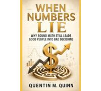 When Numbers Lie: Why Sound Math Still Leads Good People into Bad Decisions