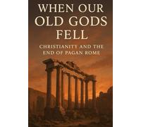 When Our Old Gods Fell: Christianity and the End of Pagan Rome
