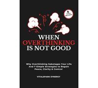 When Overthinking Is Not Good: Why Overthinking Sabotages Your Life and Seven Simple Strategies to Regain Peace, Clarity, and Control