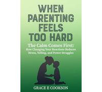 When Parenting Feels Too Hard: The calm comes first: how changing your reactions reduces stress, yelling, and power struggles