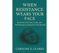 WHEN RESISTANCE WEARS YOUR FACE: Break Free from Fear, Doubt, and Self-Sabotage and Step Into Your Real Life