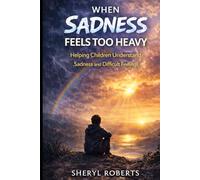 When Sadnesss Feels Too Heavy: Helping Children Understand Sadness and Difficult Feelings 9-14yrs