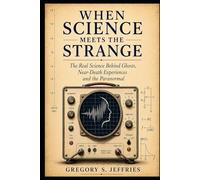 When Science Meets the Strange: The Real Science Behind Ghosts, Near-Death Experiences and the Paranormal