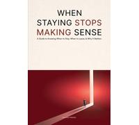 When Staying Stops Making Sense: A Guide to Knowing When to Stay, When to Leave, & Why it Matters