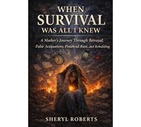 When Survival Was All I Knew: A Mother’s Journey Through Betrayal, False Accusations, Financial Ruin, and Rebuilding