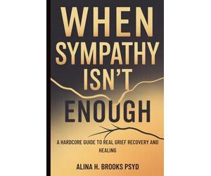 When Sympathy Isn’t Enough: A Hardcore Guide to Real Grief Recovery and Healing
