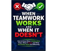 When Teamwork Works and When It Doesn't: How to Know When Collaboration Helps, When It Hurts, and What Successful Teams Do Differently