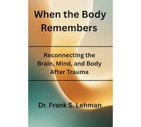 When the Body Remembers: Reconnecting the Brain, Mind, and Body After Trauma