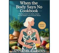 When the Body Says No Cookbook: Healing Recipes for Stress, Trauma, and the Hidden Cost of Chronic Illness