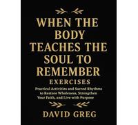 When The Body Teaches The Soul To Remember Exercises: Practical Activities And Sacred Rhythms To Restore Wholeness, Strengthen Your Faith, And Live With Purpose