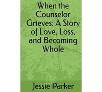 When the Counselor Grieves: A Story of Love, Loss, and Becoming Whole