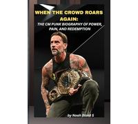 WHEN THE CROWD ROARS AGAIN: THE CM PUNK BIOGRAPHY OF POWER, PAIN, AND REDEMPTION: The man who walked away, rewrote the script, and made the world scream his name once more.