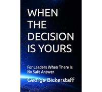 WHEN THE DECISION IS YOURS: For Leaders When There Is No Safe Answer
