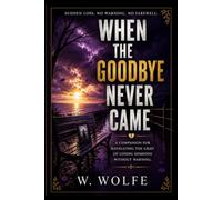 When The Goodbye Never Came: A COMPANION FOR NAVIGATING THE GRIEF OF LOSING SOMEONE WITHOUT WARNING.