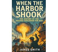 When the Harbor Shook: The History of the Halifax Explosion For Kids