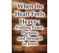 When the Heart Feels Heavy: Finding Peace, Purpose, and Strength in Jesus