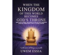 WHEN THE KINGDOM OF THIS WORLD BECOMES GOD’S THRONE: How Fear, Power, and Results-Driven Faith Reshape African Christianity into a Global Export: With God, All Things Are Possible