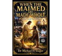 WHEN THE MAIMED ARE MADE WHOLE: The Creative Miracle Ministry of Jesus Christ Yesterday, Today, and Forever