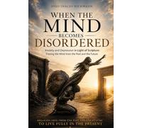 WHEN THE MIND BECOMES DISORDERED: Anxiety and Depression in Light of Scripture: Freeing the Mind from the Past and the Future