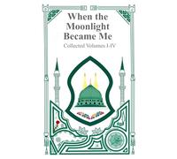 When the Moonlight Became Me - Collected Volumes I-IV: The Journey of a Soul Learning To Walk Toward the Light of God and the Prophet Muhammad