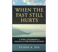 WHEN THE PAST STILL HURTS A TOXIC CHILDHOOD: A HEALING & FORGIVENESS JOURNEY