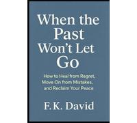 When the Past Won’t Let Go: How to Heal from Regret, Move On from Mistakes, and Reclaim Your Peace