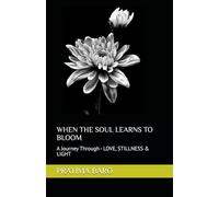WHEN THE SOUL LEARNS TO BLOOM: A Journey Through - LOVE, STILLNESS & LIGHT