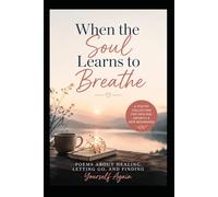 When the Soul Learns to Breathe: Poems About Healing, Letting Go, and Finding Yourself Again