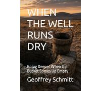 WHEN THE WELL RUNS DRY: Going Deeper When the Bucket Comes Up Empty