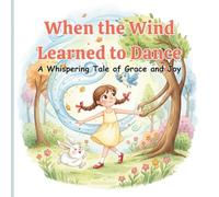 When the Wind Learned to Dance: A Whispering Tale of Grace and Joy Heartwarming Children's Story About Nature, Imagination, and Friendship