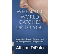 WHEN THE WORLD CATCHES UP TO YOU: Integrating Power, Purpose, and Technology Without Losing Yourself