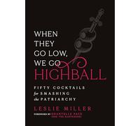 When They Go Low, We Go Highball: Fifty Cocktails for Smashing the Patriarchy