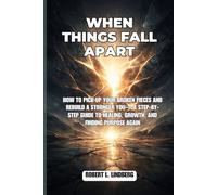 When Things Fall Apart: How to Pick Up Your Broken Pieces and rebuild a stronger you- A Step-by-Step Guide to Healing, Growth, and Finding Purpose Again