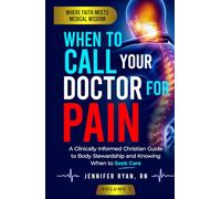When To Call Your Doctor For Pain: A Clinically Informed Christian Guide to Body Stewardship and Knowing When to S are