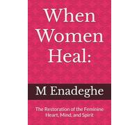 When Women Heal:: The Restoration of the Feminine Heart, Mind, and Spirit