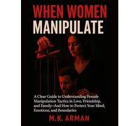 When Women Manipulate: A Clear Guide to Understanding Female Manipulation Tactics in Love, Friendship, and Family-And How to Protect Your Mind, Emotions, and Boundaries