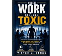 When Work Becomes Toxic: Emotional Intelligence for Handling Difficult Bosses, Real Conflicts, and Toxic Environments Without Losing Yourself as a Leader