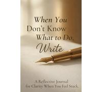 When You Don’t Know What to Do, Write: A Reflective Journal for Clarity When You Feel Stuck