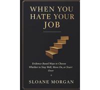 When You Hate Your Job: Evidence Based Ways to Choose Whether to Stay Well, Move On, or Start Over