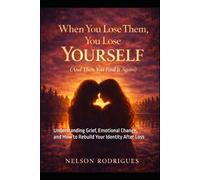 When You Lose Them, You Lose Yourself (And Then You Find It Again): Understanding Grief, Emotional Change, and How to Rebuild Your Identity After Loss