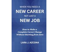When You Need a New Career Not Just a New Job: How to Make a Complete Career Change Without Starting from Zero