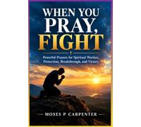 WHEN YOU PRAY, FIGHT: Powerful Prayers for Spiritual Warfare, Protection, Breakthrough, and Victory