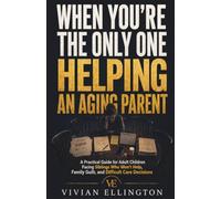 WHEN YOU’RE THE ONLY ONE HELPING AN AGING PARENT: A Practical Guide for Adult Children Facing Siblings Who Won’t Help, Family Guilt, and Difficult Care Decisions: 4