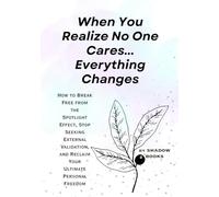 When You Realize No One Cares... Everything Changes: How to Break Free from the Spotlight Effect, Stop Seeking External Validation, and Reclaim Your Ultimate Personal Freedom
