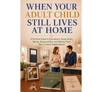When Your Adult Child Still Lives at Home: A Practical Guide to Boundaries, House Rules, Money, Responsibility, and Helping Them Move Toward Independence