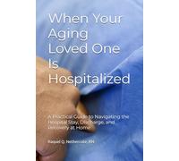 When Your Aging Loved One Is Hospitalized: A Practical Guide to Navigating the Hospital Stay, Discharge, and Recovery at Home