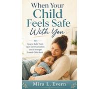 When Your Child Feels Safe With You: How to Build Trust, Open Communication, and a Stronger Parent-Child Bond