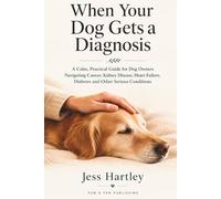 When Your Dog Gets a Diagnosis: A Calm, Practical Guide for Dog Owners Navigating Cancer, Kidney Disease, Heart Failure, Diabetes and Other Serious Conditions