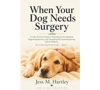 When Your Dog Needs Surgery: A Calm, Practical Guide to Preparing for the Operation, Supporting Recovery, and Navigating the Emotional Journey with Confidence